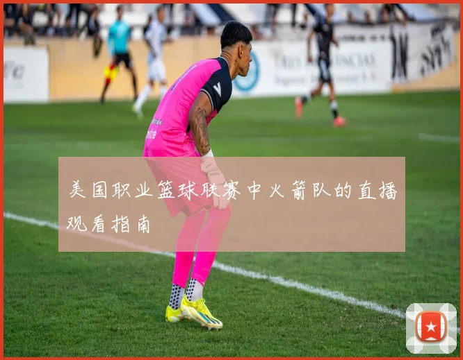 美国职业篮球联赛中火箭队的直播观看指南