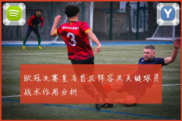 欧冠决赛皇马首发阵容及关键球员战术作用分析