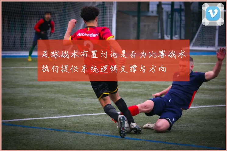 足球战术布置讨论是否为比赛战术执行提供系统逻辑支撑与方向