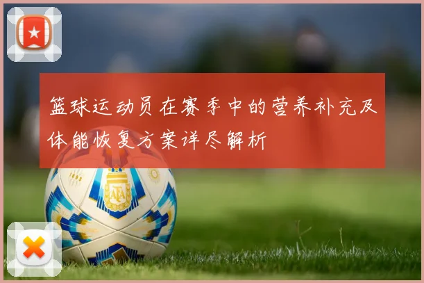 篮球运动员在赛季中的营养补充及体能恢复方案详尽解析