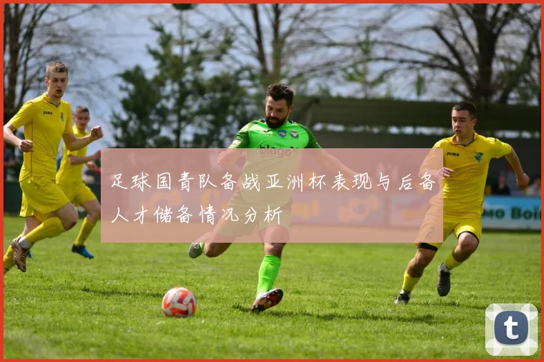 足球国青队备战亚洲杯表现与后备人才储备情况分析