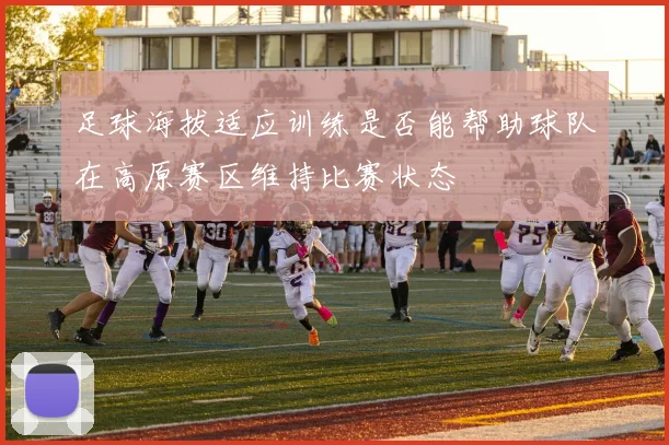 足球海拔适应训练是否能帮助球队在高原赛区维持比赛状态