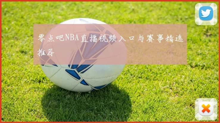 零点吧NBA直播视频入口与赛事精选推荐