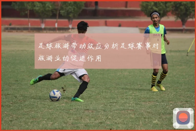 足球旅游带动效应分析足球赛事对旅游业的促进作用