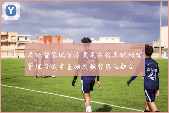 足球智慧城市方案是否将足球场馆管理与城市基础设施智能化融合