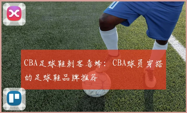 CBA足球鞋刺客毒蜂：CBA球员穿搭的足球鞋品牌推荐