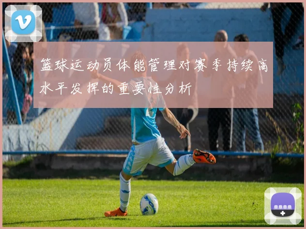 篮球运动员体能管理对赛季持续高水平发挥的重要性分析