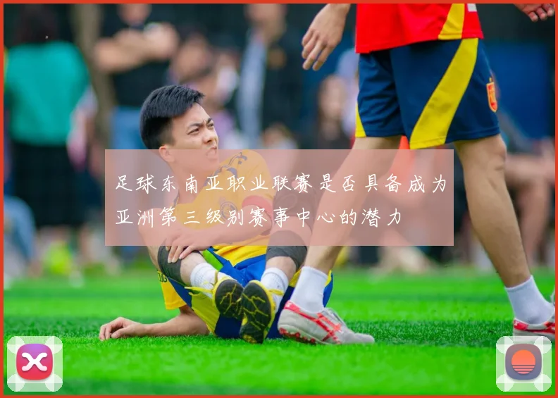 足球东南亚职业联赛是否具备成为亚洲第三级别赛事中心的潜力