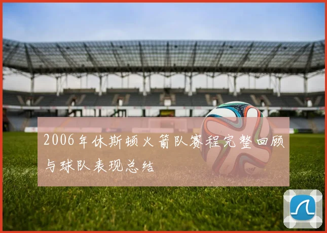 2006年休斯顿火箭队赛程完整回顾与球队表现总结