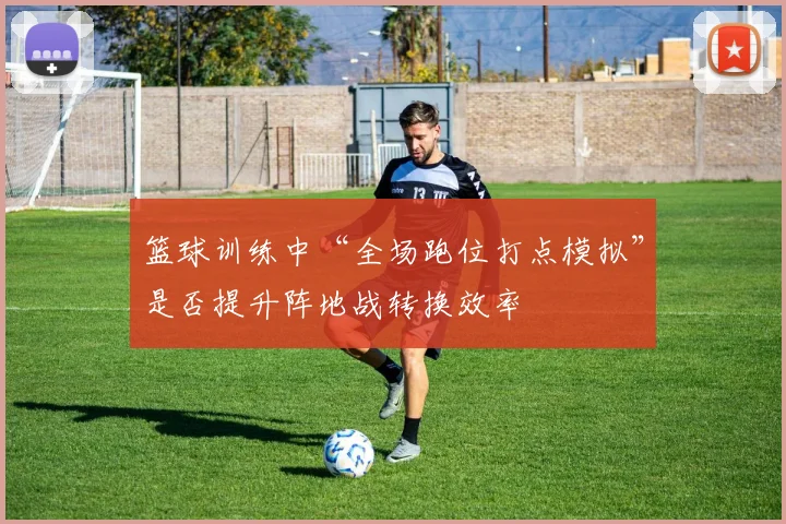 篮球训练中“全场跑位打点模拟”是否提升阵地战转换效率