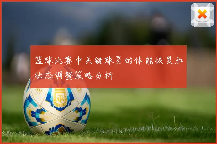 篮球比赛中关键球员的体能恢复和状态调整策略分析