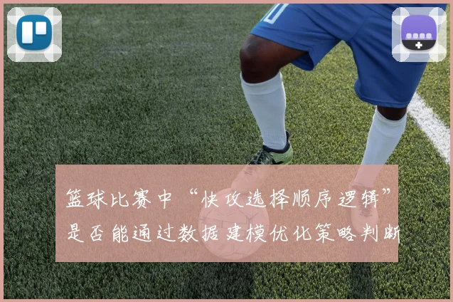 篮球比赛中“快攻选择顺序逻辑”是否能通过数据建模优化策略判断