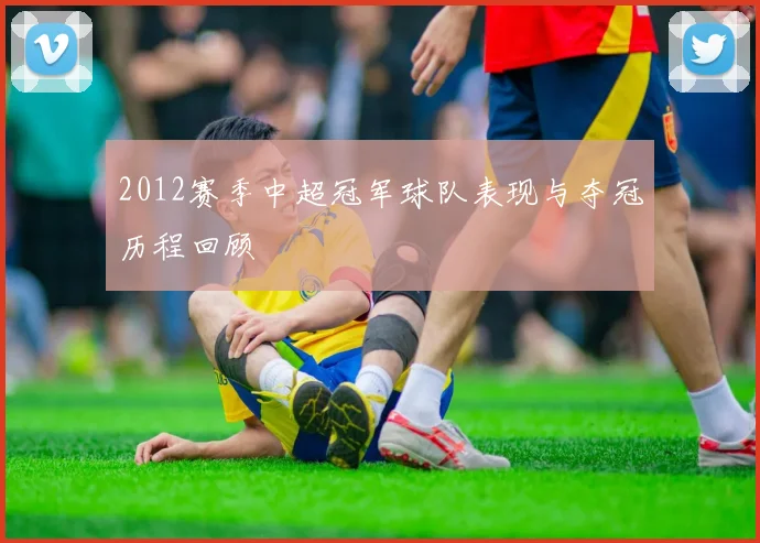 2012赛季中超冠军球队表现与夺冠历程回顾