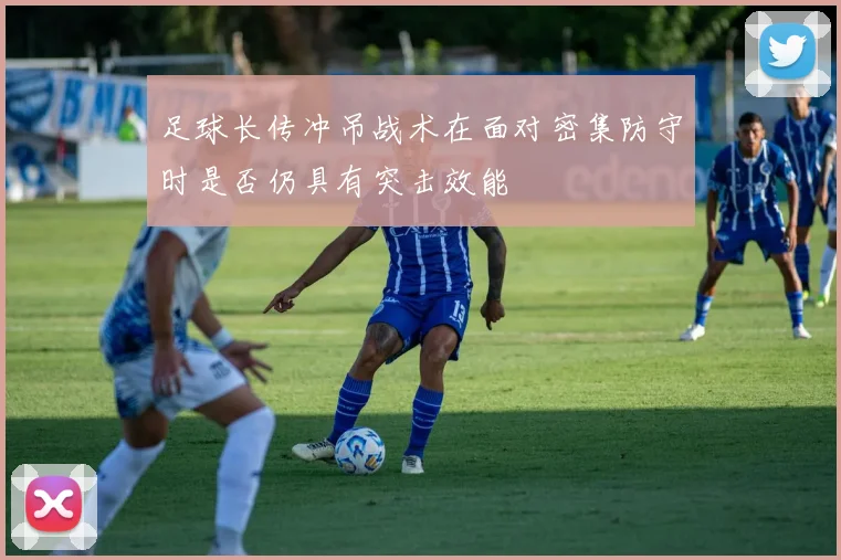 足球长传冲吊战术在面对密集防守时是否仍具有突击效能