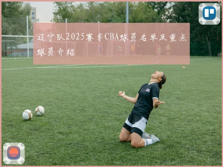 辽宁队2025赛季CBA球员名单及重点球员介绍