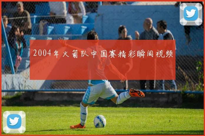 2004年火箭队中国赛精彩瞬间视频