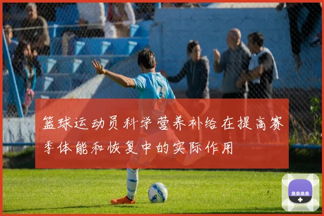 篮球运动员科学营养补给在提高赛季体能和恢复中的实际作用